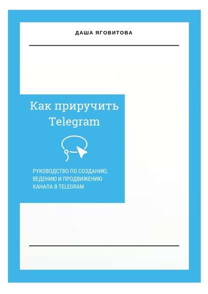 Как приручить Telegram. Руководство по созданию, ведению и продвижению канала в Telegram - Даша Яговитова