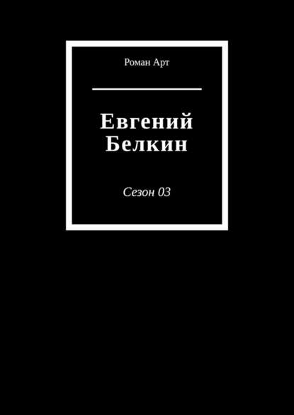 Евгений Белкин. Сезон 03 - Роман Арт