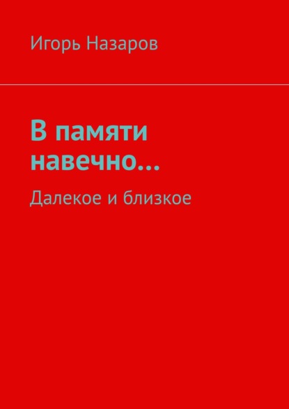 В памяти навечно… Далекое и близкое - Игорь Назаров