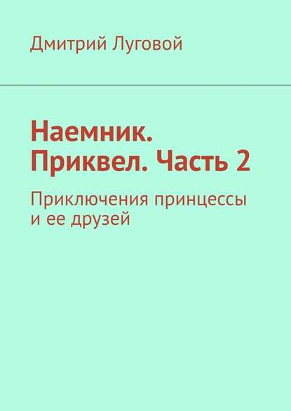 Наемник. Приквел. Часть 2. Приключения принцессы и ее друзей - Дмитрий Викторович Луговой