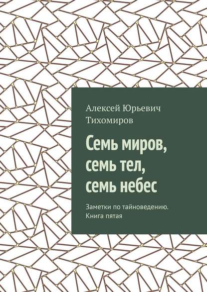 Семь миров, семь тел, семь небес. Заметки по тайноведению. Книга пятая — Алексей Юрьевич Тихомиров