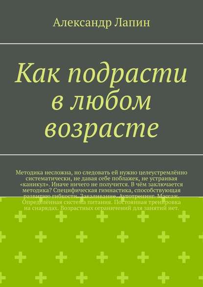 Как подрасти в любом возрасте. Методика несложна, но следовать ей нужно целеустремлённо систематически, не давая себе поблажек, не устраивая «каникул». Иначе ничего не получится. В чём заключается методика? Специфическая гимнастика, способствующая развити - Александр Лапин