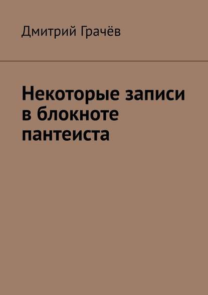 Некоторые записи в блокноте пантеиста — Дмитрий Грачёв