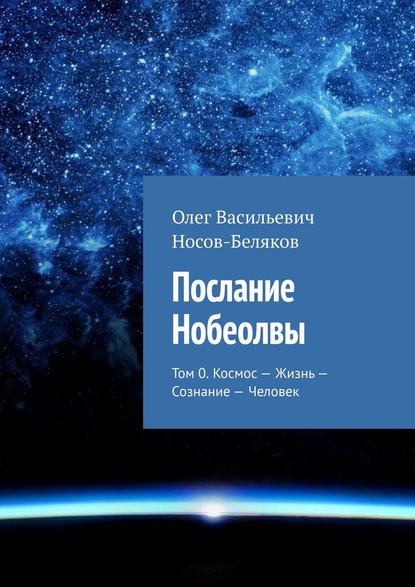 Послание Нобеолвы. Том 0. Космос – Жизнь – Сознание – Человек - Олег Васильевич Носов-Беляков