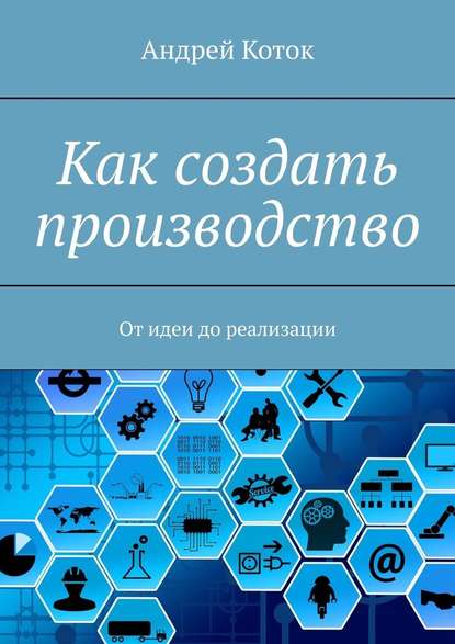 Как создать производство. От идеи до продаж - Андрей Коток