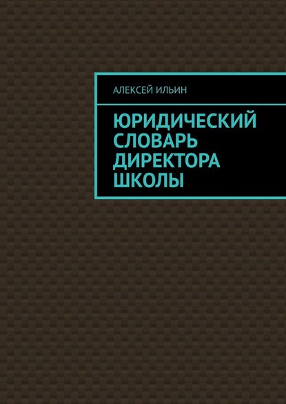 Юридический словарь директора школы - Алексей Ильин