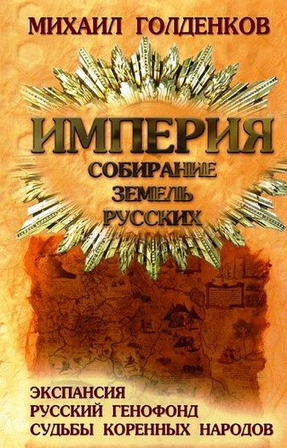 Империя. Собирание земель русских. Экспансия, русский генофонд, судьбы коренных народов - Михаил Голденков