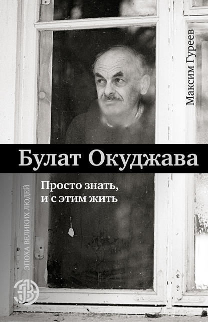 Булат Окуджава. Просто знать и с этим жить — Максим Гуреев