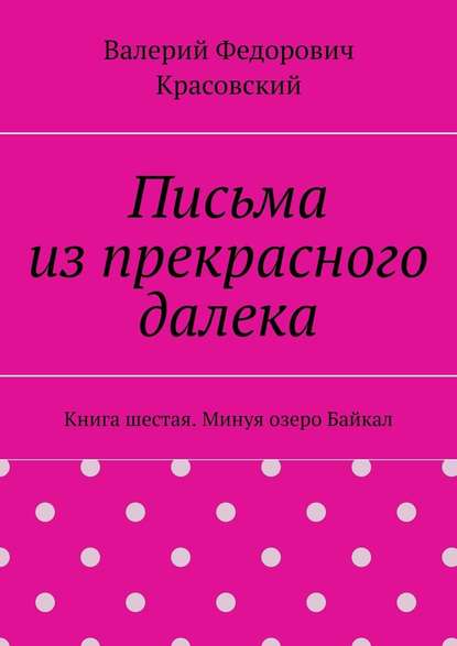 Письма из прекрасного далека. Книга шестая. Минуя озеро Байкал - Валерий Федорович Красовский