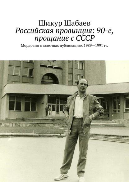 Российская провинция: 90-е, прощание с СССР. Мордовия в газетных публикациях 1989—1991 гг. — Шикур Шабаев