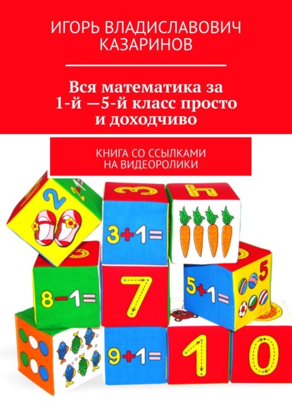 Вся математика за 1-й – 5-й класс просто и доходчиво. Книга со ссылками на видеоролики - Игорь Владиславович Казаринов