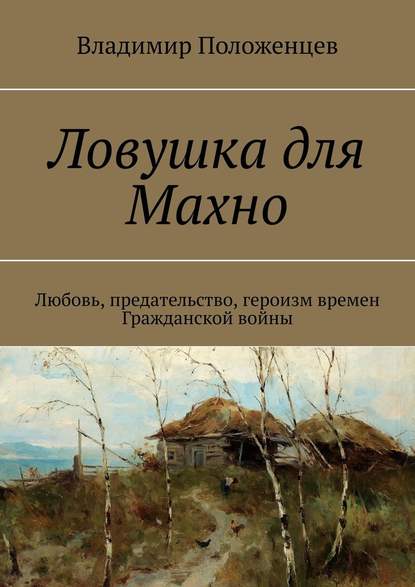 Ловушка для Махно. Любовь, предательство, героизм времен Гражданской войны - Владимир Положенцев