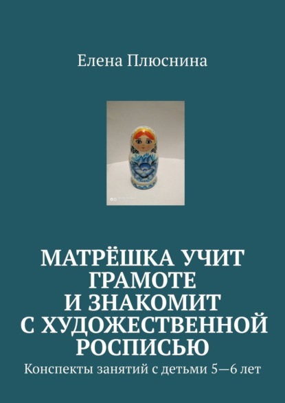 Матрёшка учит грамоте и знакомит с художественной росписью. Конспекты занятий с детьми 5—6 лет - Елена Плюснина