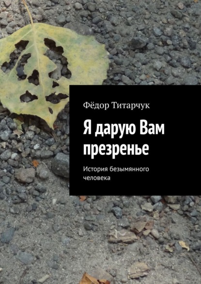 Я дарую Вам презренье. История безымянного человека - Фёдор Титарчук