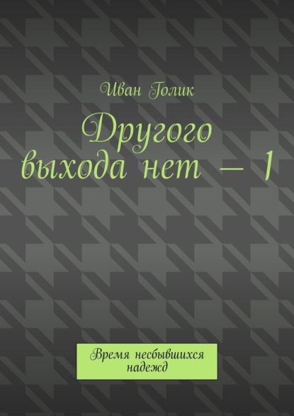 Другого выхода нет – 1. Время несбывшихся надежд - Иван Голик