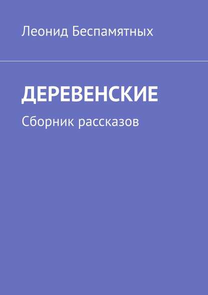 ДЕРЕВЕНСКИЕ. Сборник рассказов - Леонид Викторович Беспамятных