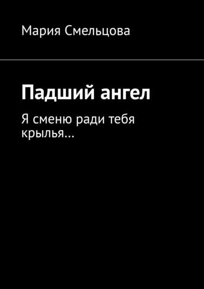 Падший ангел. Я сменю ради тебя крылья… - Мария Смельцова