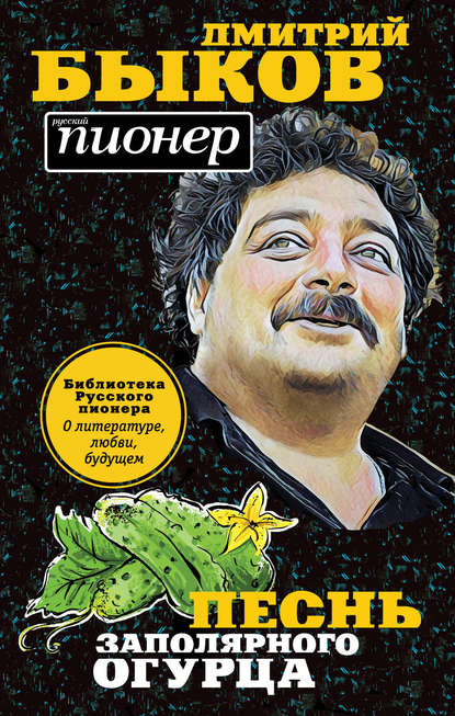 Песнь заполярного огурца. О литературе, любви, будущем - Дмитрий Быков