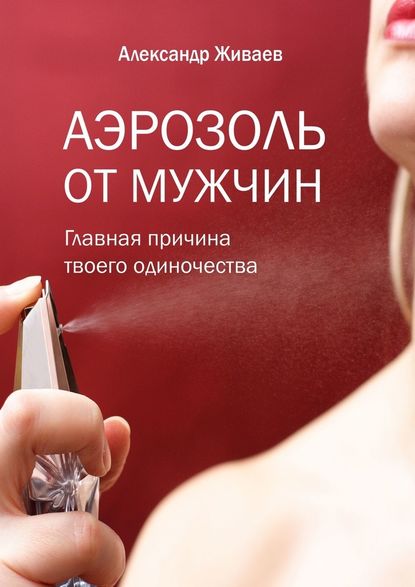 Аэрозоль от мужчин. Главная причина твоего одиночества - Александр Живаев