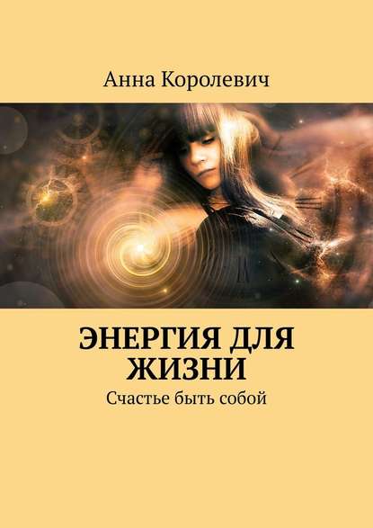 Энергия для жизни. Счастье быть собой - Анна Королевич