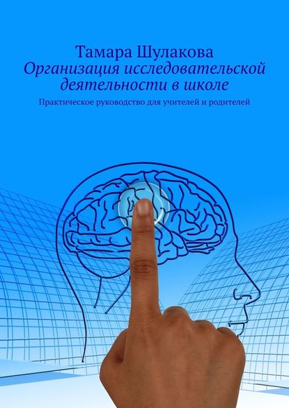 Организация исследовательской деятельности в школе. Практическое руководство для учителей и родителей - Тамара Шулакова