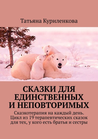 Сказки для единственных и неповторимых. Сказкотерапия на каждый день. Цикл из 19 терапевтических сказок для тех, у кого есть братья и сестры — Татьяна Куриленкова