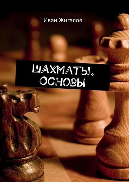 Шахматы. Основы - Иван Юрьевич Жигалов