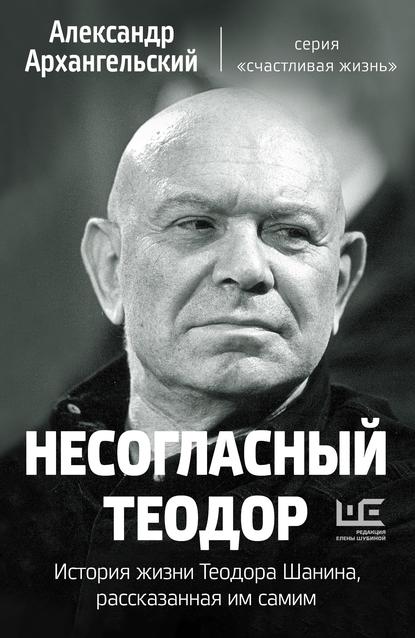 Несогласный Теодор. История жизни Теодора Шанина, рассказанная им самим - А. Н. Архангельский