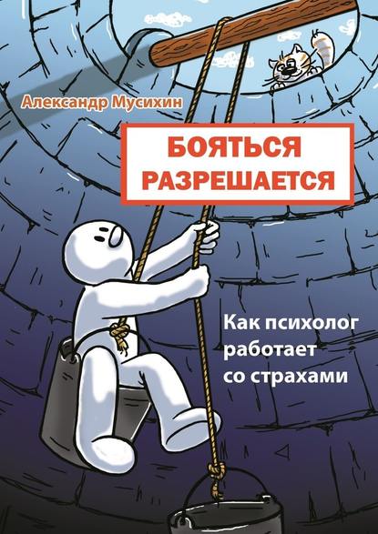 Бояться разрешается. Как психолог работает со страхами — Александр Мусихин