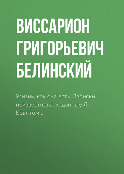 Жизнь, как она есть. Записки неизвестного, изданные Л. Брантом… — Виссарион Григорьевич Белинский