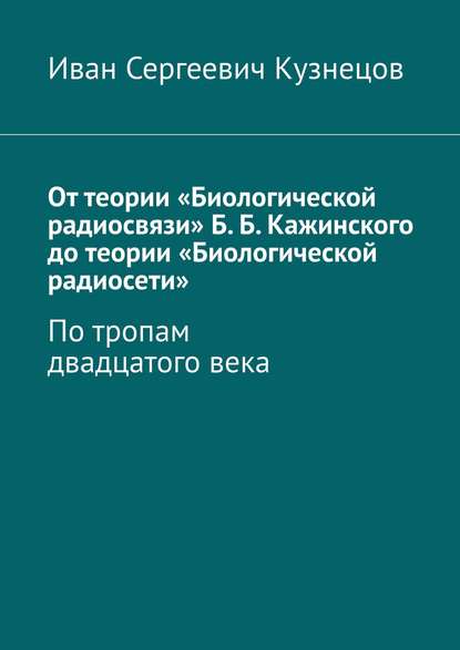 От теории «Биологической радиосвязи» Б. Б. Кажинского до теории «Биологической радиосети». По тропам двадцатого века - Иван Сергеевич Кузнецов