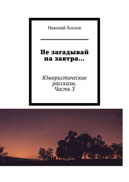 Не загадывай на завтра… Юмористические рассказы. Часть 3 - Николай Михайлович Хохлов