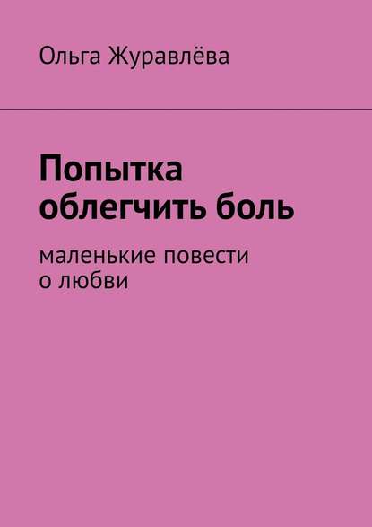 Попытка облегчить боль. Маленькие повести о любви - Ольга Журавлёва