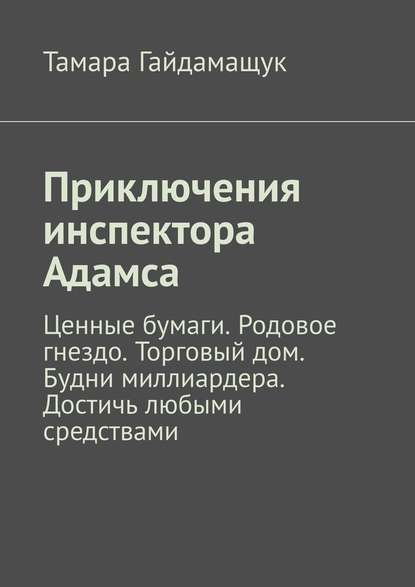 Приключения инспектора Адамса. Ценные бумаги. Родовое гнездо. Торговый дом. Будни миллиардера. Достичь любыми средствами - Тамара Гайдамащук