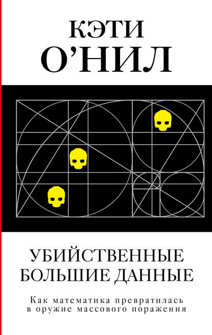 Убийственные большие данные. Как математика превратилась в оружие массового поражения - Кэти О'Нил