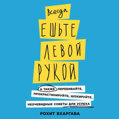 Всегда ешьте левой рукой. А также перебивайте, прокрастинируйте, шокируйте. Неочевидные советы для успеха - Рохит Бхаргава