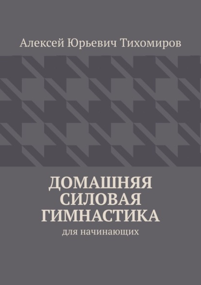 Домашняя силовая гимнастика. Силовая гимнастика. Книга первая — Алексей Юрьевич Тихомиров