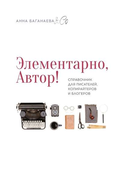 Элементарно, Автор! Справочник для писателей, копирайтеров и блогеров — Анна Баганаева & Co