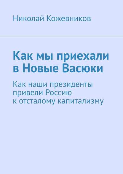 Как мы приехали в Новые Васюки. Как наши президенты привели Россию к отсталому капитализму - Николай Кожевников