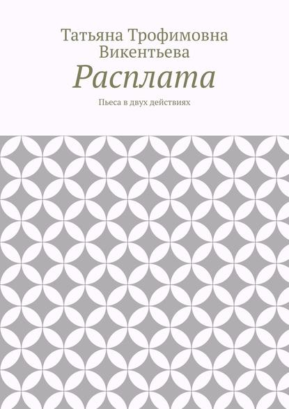 Расплата. Пьеса в двух действиях - Татьяна Трофимовна Викентьева