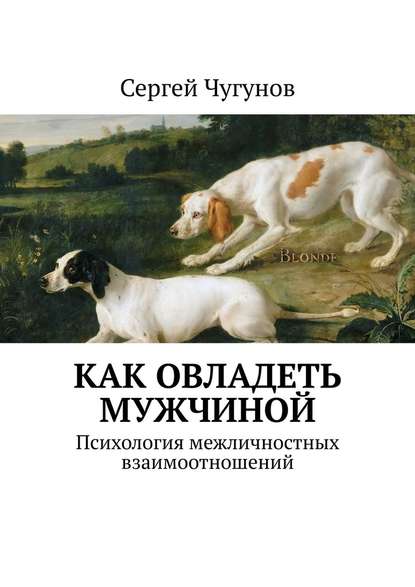 Как овладеть мужчиной. Психология межличностных взаимоотношений - Сергей Чугунов