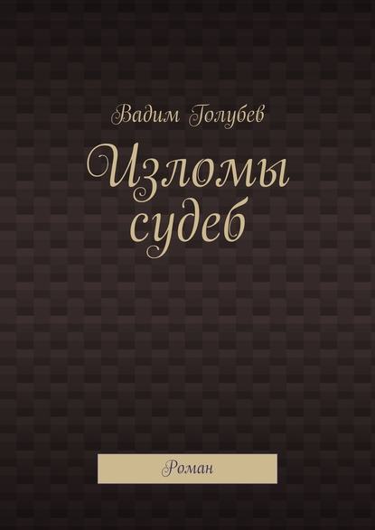 Изломы судеб. Роман — Вадим Голубев