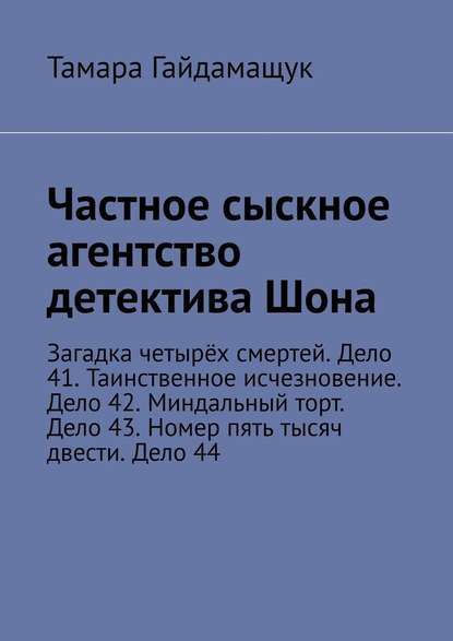 Частное сыскное агентство детектива Шона. Загадка четырёх смертей. Дело 41. Таинственное исчезновение. Дело 42. Миндальный торт. Дело 43. Номер пять тысяч двести. Дело 44 - Тамара Гайдамащук