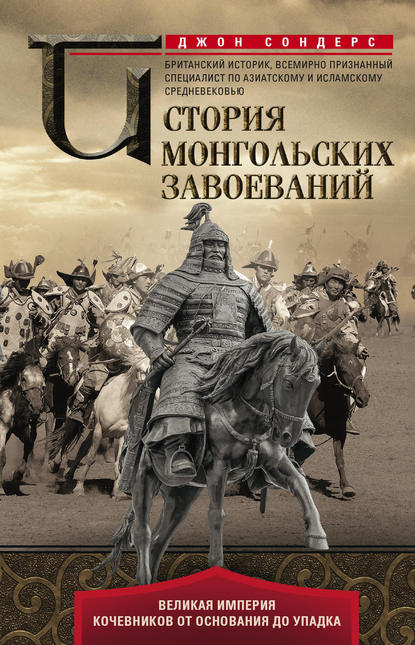 История монгольских завоеваний. Великая империя кочевников от основания до упадка - Джон Дж. Сондерс