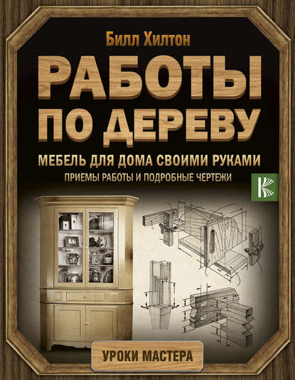 Мебель для дома своими руками. Приемы работы и подробные чертежи - Билл Хилтон