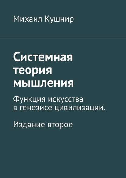 Системная теория мышления. Функция искусства в генезисе цивилизации. Издание второе - Михаил Кушнир