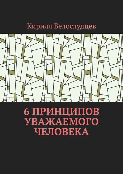 6 принципов уважаемого человека. Быть лучше – просто - Кирилл Сергеевич Белослудцев