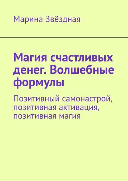 Магия счастливых денег. Волшебные формулы. Позитивный самонастрой, позитивная активация, позитивная магия — Марина Звёздная