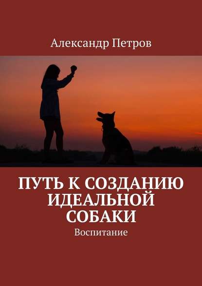 Путь к созданию идеальной собаки. Воспитание - Александр Петров