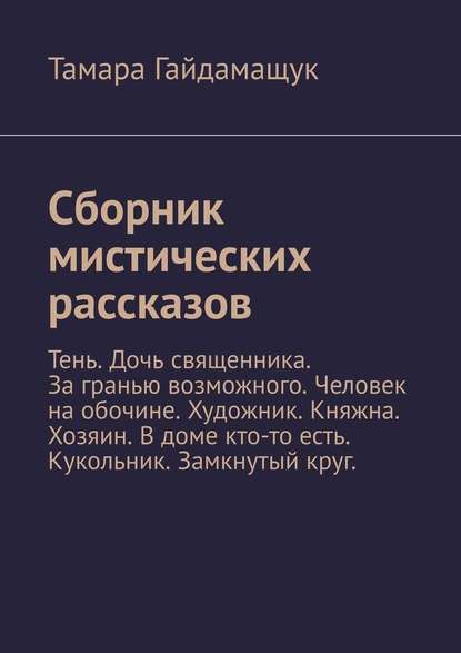 Сборник мистических рассказов. Тень. Дочь священника. За гранью возможного. Человек на обочине. Художник. Княжна. Хозяин. В доме кто-то есть. Кукольник. Замкнутый круг. — Тамара Гайдамащук